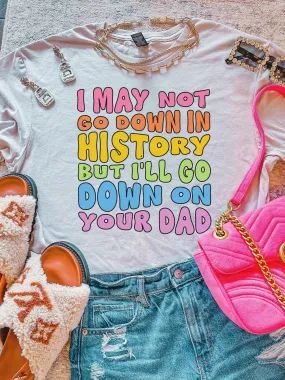 I May Not Go Down In History But I'll Go Down On Your Dad